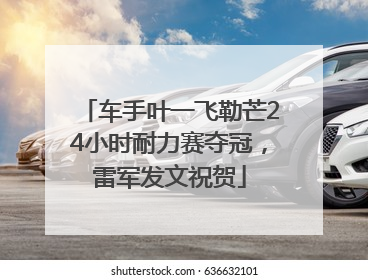 车手叶一飞勒芒24小时耐力赛夺冠，雷军发文祝贺