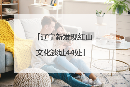 辽宁新发现红山文化遗址44处