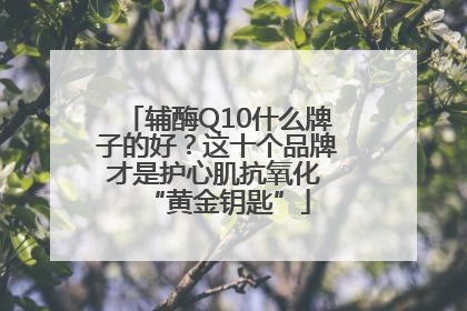 辅酶Q10什么牌子的好？这十个品牌才是护心肌抗氧化 “黄金钥匙”