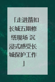 走进箭扣长城五期修缮现场 沉浸式感受长城保护工作