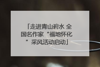 走进青山碧水 全国名作家“福地怀化”采风活动启动