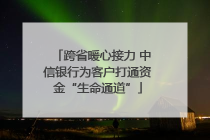跨省暖心接力 中信银行为客户打通资金“生命通道”