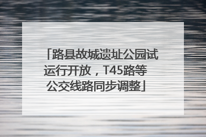 路县故城遗址公园试运行开放，T45路等公交线路同步调整