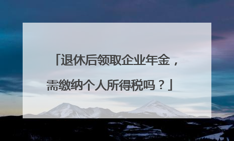 退休后领取企业年金，需缴纳个人所得税吗？