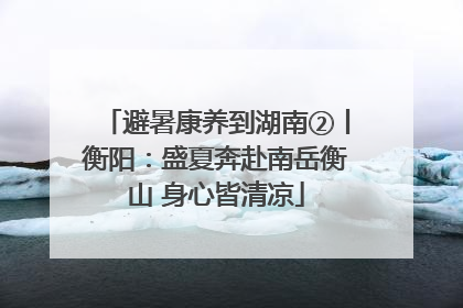 避暑康养到湖南②丨衡阳：盛夏奔赴南岳衡山 身心皆清凉