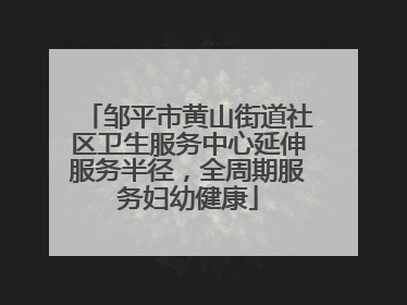 邹平市黄山街道社区卫生服务中心延伸服务半径，全周期服务妇幼健康
