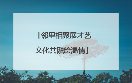 邻里相聚展才艺 文化共融绘温情