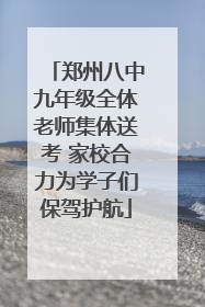 郑州八中九年级全体老师集体送考 家校合力为学子们保驾护航