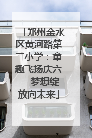 郑州金水区黄河路第二小学：童趣飞扬庆六一 梦想绽放向未来