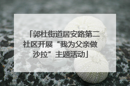 郭杜街道居安路第二社区开展“我为父亲做沙拉”主题活动