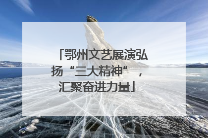 鄂州文艺展演弘扬“三大精神”，汇聚奋进力量