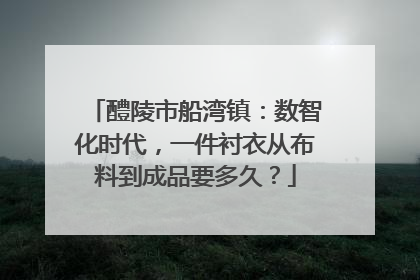 醴陵市船湾镇：数智化时代，一件衬衣从布料到成品要多久？