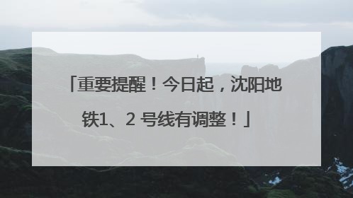 重要提醒！今日起，沈阳地铁1、2 号线有调整！