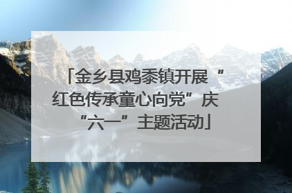 金乡县鸡黍镇开展“红色传承童心向党”庆“六一”主题活动