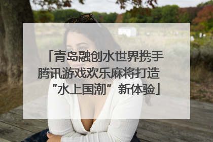 青岛融创水世界携手腾讯游戏欢乐麻将打造“水上国潮”新体验