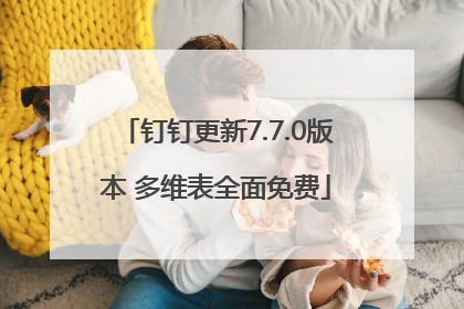 钉钉更新7.7.0版本 多维表全面免费