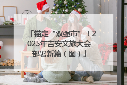 锚定“双强市”！2025年吉安文旅大会部署新篇（图）