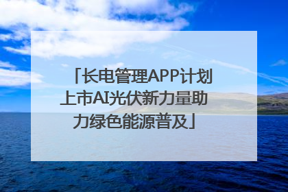 长电管理APP计划上市AI光伏新力量助力绿色能源普及