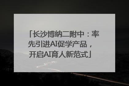 长沙博纳二附中：率先引进AI促学产品，开启AI育人新范式
