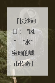长沙河口：“风”“水”宝地的城市传奇