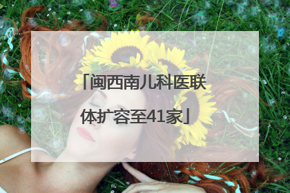 闽西南儿科医联体扩容至41家