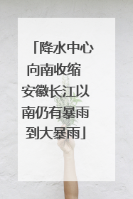 降水中心向南收缩 安徽长江以南仍有暴雨到大暴雨