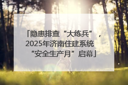 隐患排查“大练兵”，2025年济南住建系统“安全生产月”启幕