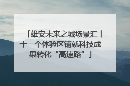 雄安未来之城场景汇丨十一个体验区铺就科技成果转化“高速路”