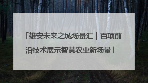 雄安未来之城场景汇｜百项前沿技术展示智慧农业新场景