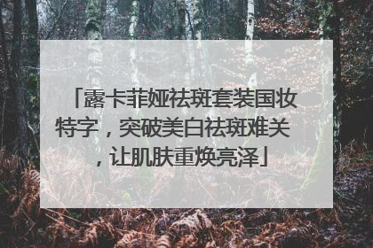 露卡菲娅祛斑套装国妆特字，突破美白祛斑难关，让肌肤重焕亮泽