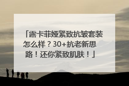 露卡菲娅紧致抗皱套装怎么样？30+抗老新思路！还你紧致肌肤！