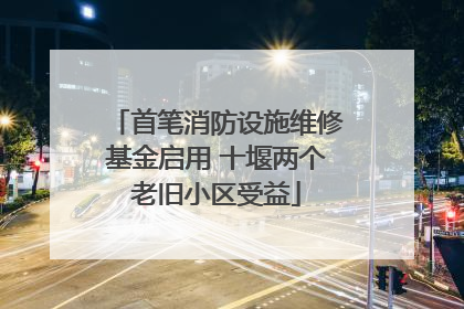 首笔消防设施维修基金启用 十堰两个老旧小区受益