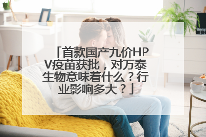 首款国产九价HPV疫苗获批，对万泰生物意味着什么？行业影响多大？