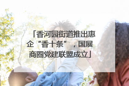 香河园街道推出惠企“香十条”，国展商圈党建联盟成立
