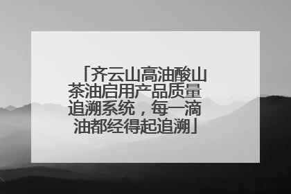 齐云山高油酸山茶油启用产品质量追溯系统，每一滴油都经得起追溯