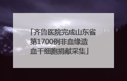 齐鲁医院完成山东省第1700例非血缘造血干细胞捐献采集