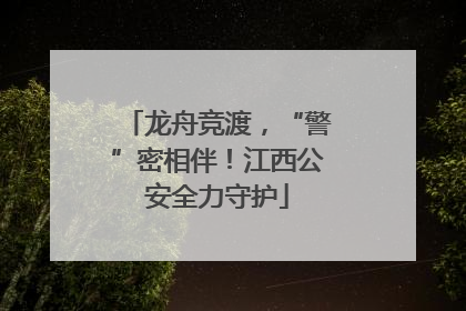 龙舟竞渡，“警”密相伴！江西公安全力守护