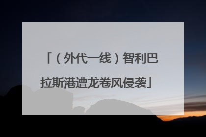 （外代一线）智利巴拉斯港遭龙卷风侵袭