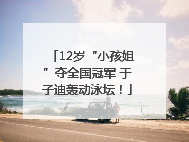 12岁“小孩姐”夺全国冠军 于子迪轰动泳坛！
