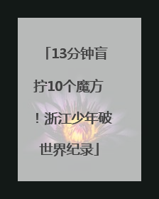 13分钟盲拧10个魔方！浙江少年破世界纪录