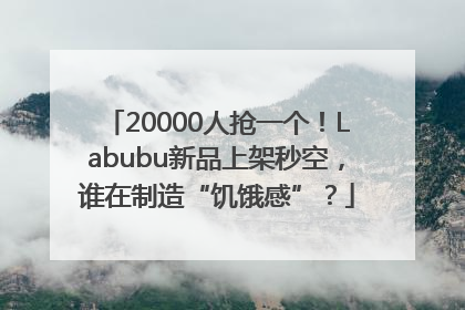 20000人抢一个！Labubu新品上架秒空，谁在制造“饥饿感”？