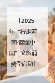2025年“行走河南·读懂中国”文旅消费季启动