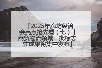 2025年廊坊经洽会亮点抢先看（七）丨商贸物流领域一批标志性成果将集中发布