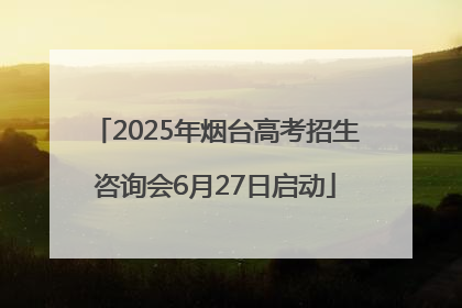 2025年烟台高考招生咨询会6月27日启动