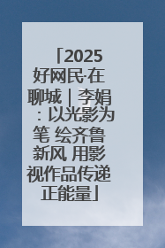 2025好网民·在聊城｜李娟：以光影为笔 绘齐鲁新风 用影视作品传递正能量