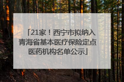 21家！西宁市拟纳入青海省基本医疗保险定点医药机构名单公示
