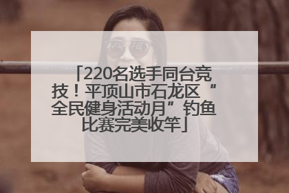 220名选手同台竞技！平顶山市石龙区“全民健身活动月”钓鱼比赛完美收竿