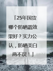 25年国货哪个防晒霜效果好？实力公认，防晒美白两不误！