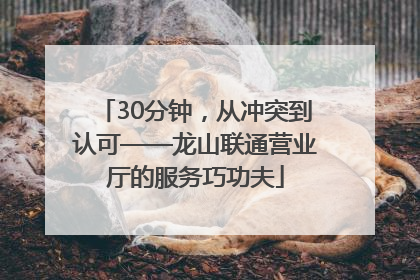 30分钟，从冲突到认可——龙山联通营业厅的服务巧功夫