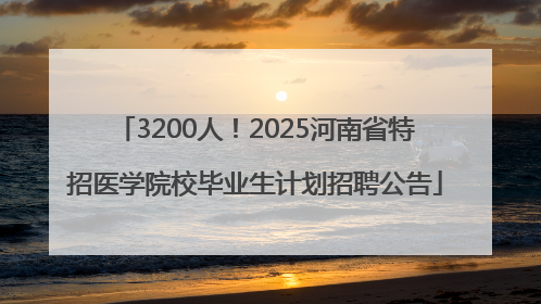 3200人！2025河南省特招医学院校毕业生计划招聘公告